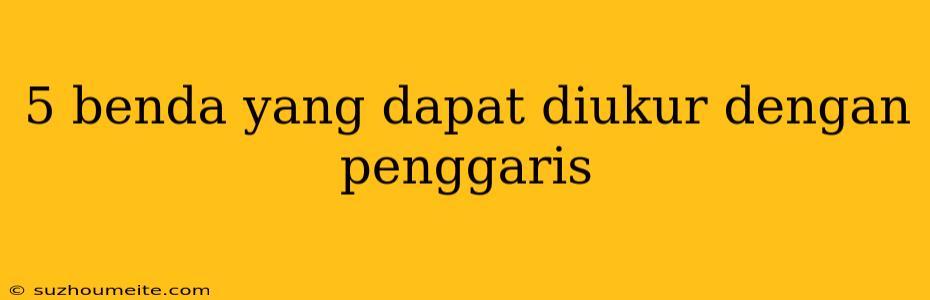 5 Benda Yang Dapat Diukur Dengan Penggaris