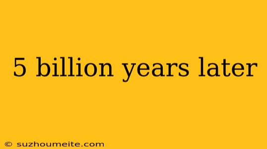 5 Billion Years Later