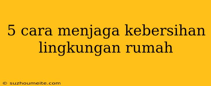 5 Cara Menjaga Kebersihan Lingkungan Rumah