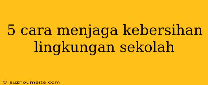 5 Cara Menjaga Kebersihan Lingkungan Sekolah