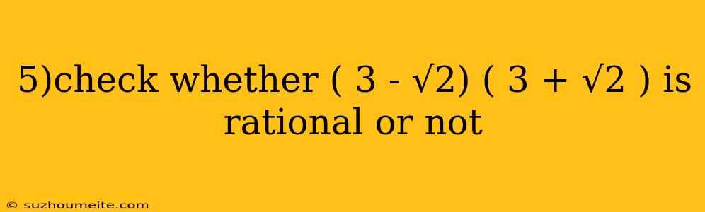 5)check Whether ( 3 - √2) ( 3 + √2 ) Is Rational Or Not