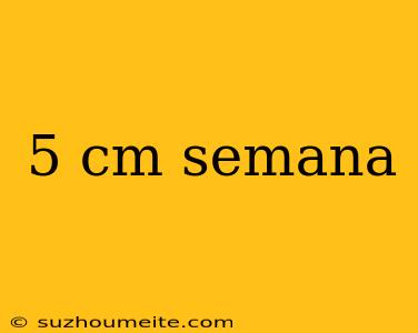 5 Cm Semana