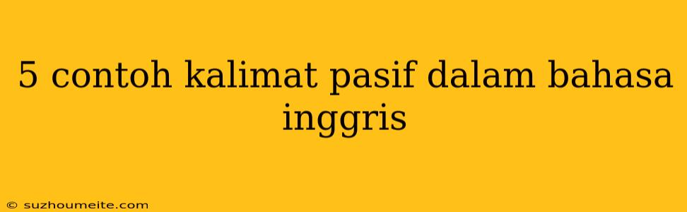 5 Contoh Kalimat Pasif Dalam Bahasa Inggris