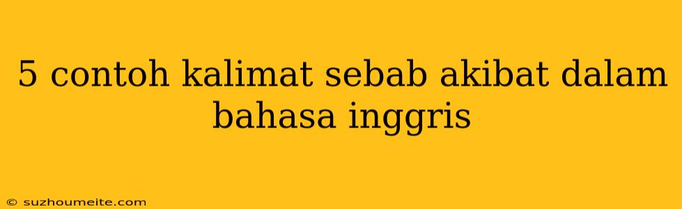 5 Contoh Kalimat Sebab Akibat Dalam Bahasa Inggris