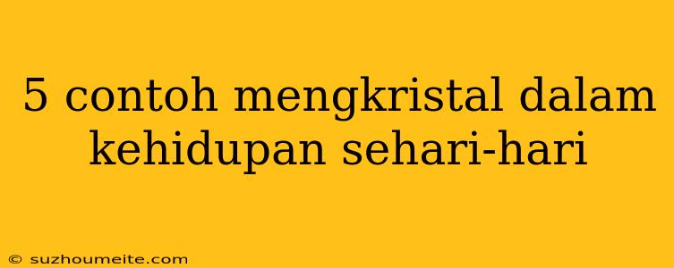 5 Contoh Mengkristal Dalam Kehidupan Sehari-hari