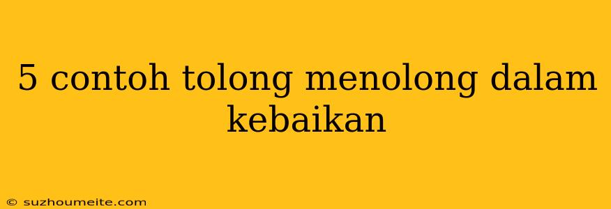 5 Contoh Tolong Menolong Dalam Kebaikan