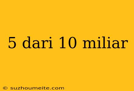 5 Dari 10 Miliar