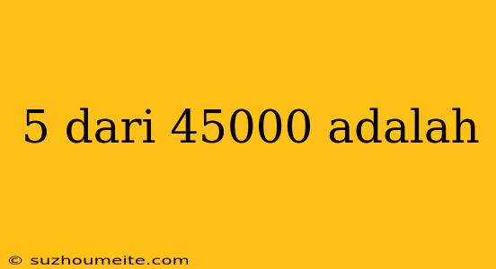 5 Dari 45000 Adalah