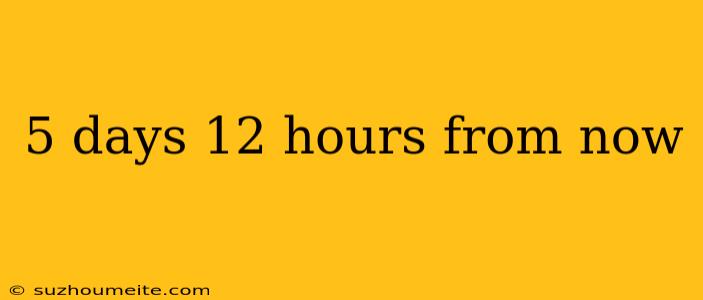 5 Days 12 Hours From Now