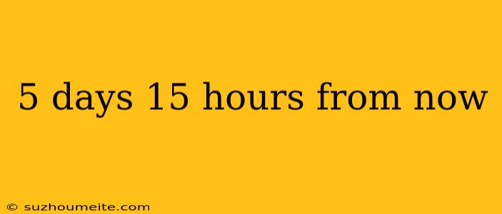 5 Days 15 Hours From Now