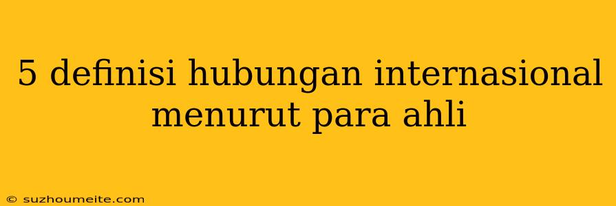 5 Definisi Hubungan Internasional Menurut Para Ahli