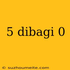 5 Dibagi 0