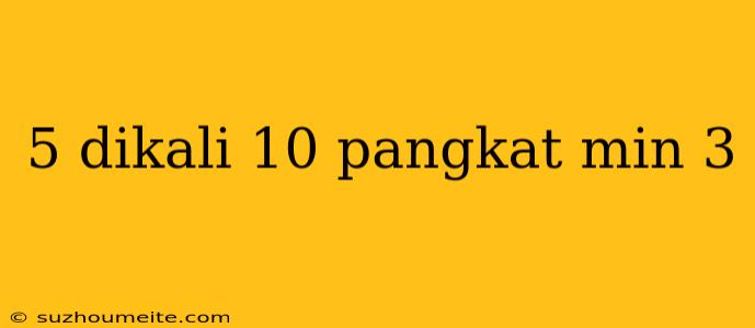 5 Dikali 10 Pangkat Min 3