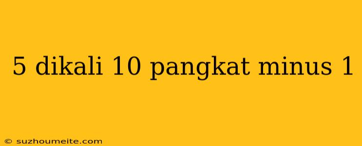 5 Dikali 10 Pangkat Minus 1