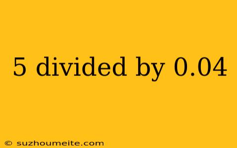 5 Divided By 0.04