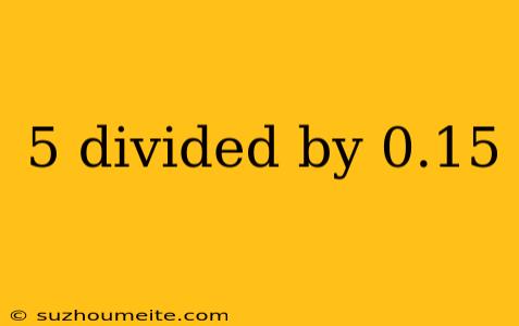 5 Divided By 0.15