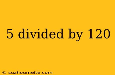 5 Divided By 120