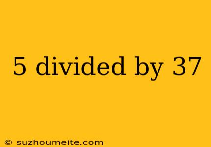 5 Divided By 37