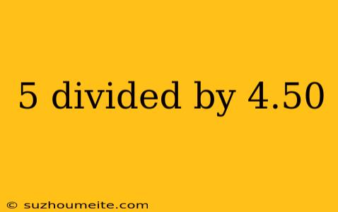 5 Divided By 4.50