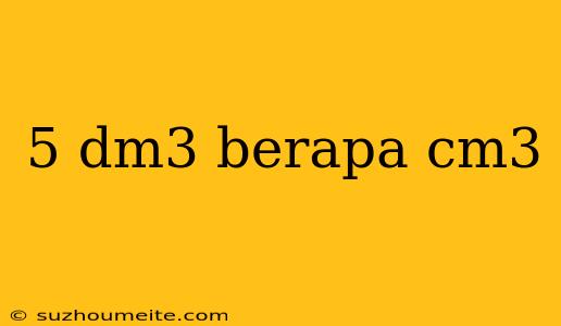 5 Dm3 Berapa Cm3