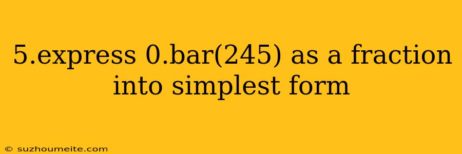 5.express 0.bar(245) As A Fraction Into Simplest Form