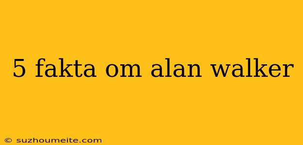 5 Fakta Om Alan Walker