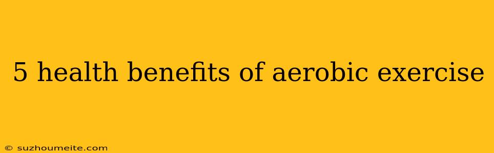 5 Health Benefits Of Aerobic Exercise