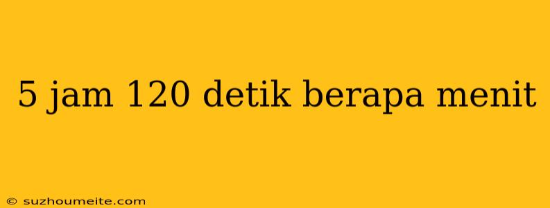 5 Jam 120 Detik Berapa Menit