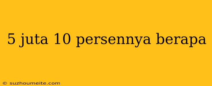 5 Juta 10 Persennya Berapa