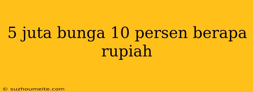 5 Juta Bunga 10 Persen Berapa Rupiah