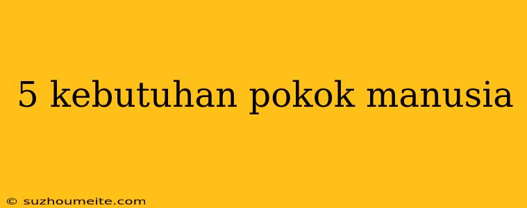 5 Kebutuhan Pokok Manusia