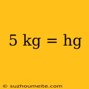 5 Kg = Hg