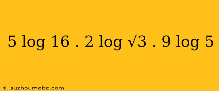 5 Log 16 . 2 Log √3 . 9 Log 5