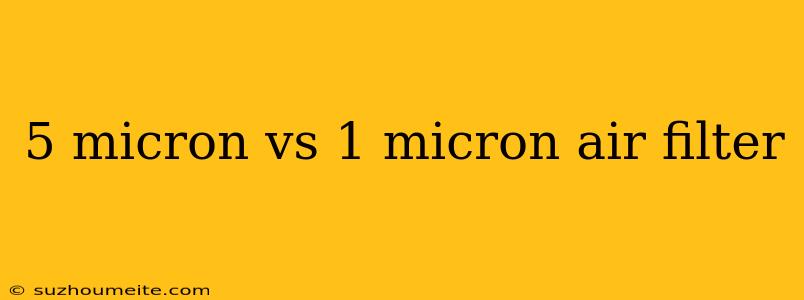 5 Micron Vs 1 Micron Air Filter