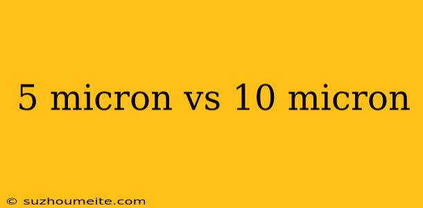 5 Micron Vs 10 Micron