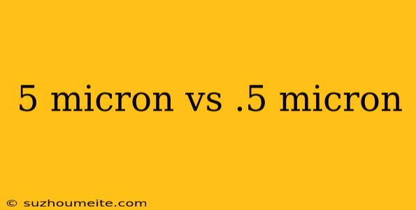 5 Micron Vs .5 Micron