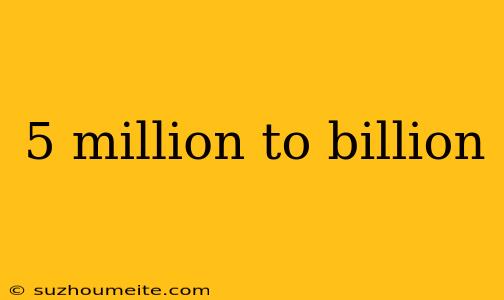 5 Million To Billion