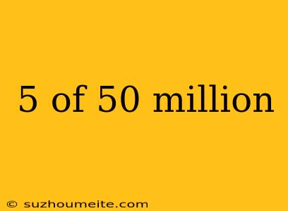 5 Of 50 Million