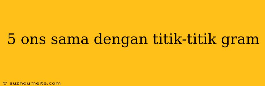 5 Ons Sama Dengan Titik-titik Gram