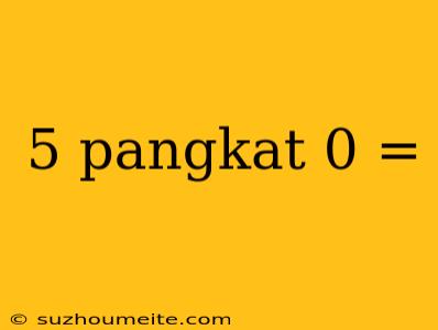 5 Pangkat 0 =