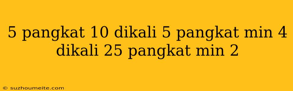 5 Pangkat 10 Dikali 5 Pangkat Min 4 Dikali 25 Pangkat Min 2