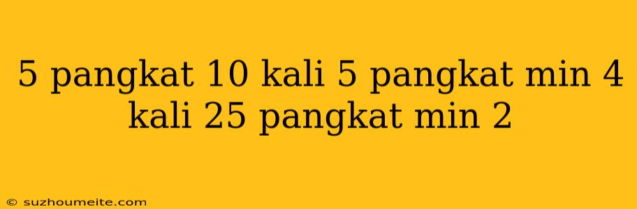 5 Pangkat 10 Kali 5 Pangkat Min 4 Kali 25 Pangkat Min 2