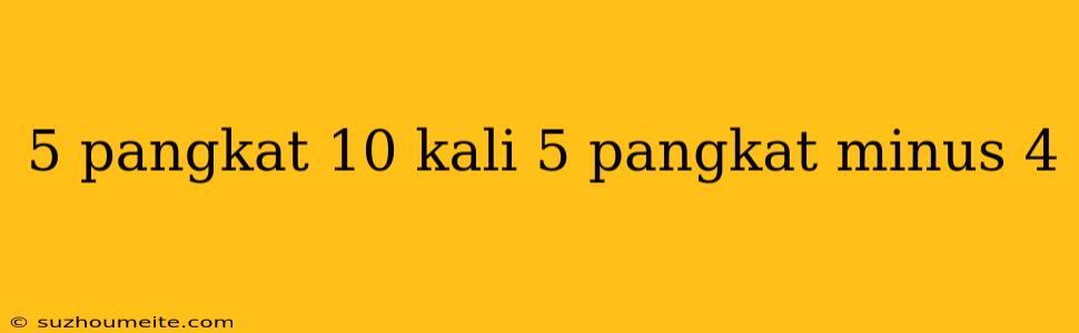 5 Pangkat 10 Kali 5 Pangkat Minus 4