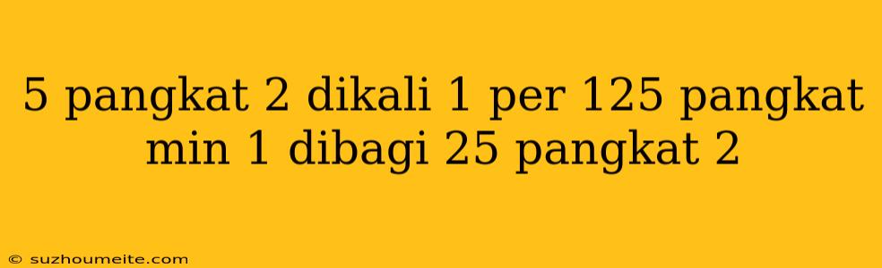 5 Pangkat 2 Dikali 1 Per 125 Pangkat Min 1 Dibagi 25 Pangkat 2