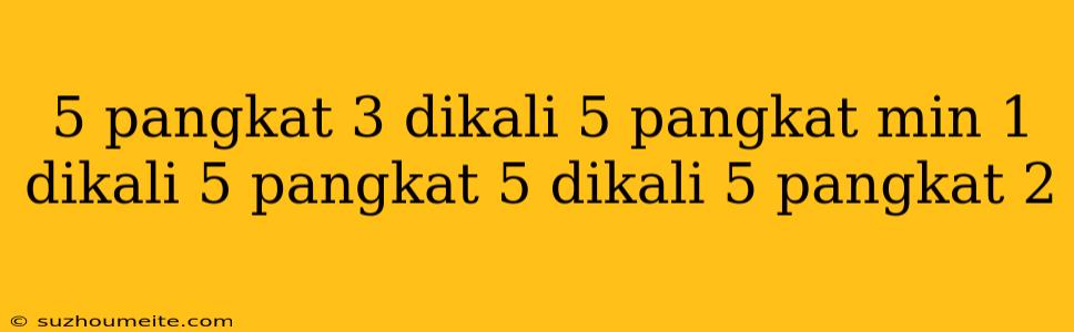 5 Pangkat 3 Dikali 5 Pangkat Min 1 Dikali 5 Pangkat 5 Dikali 5 Pangkat 2