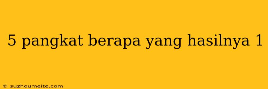 5 Pangkat Berapa Yang Hasilnya 1