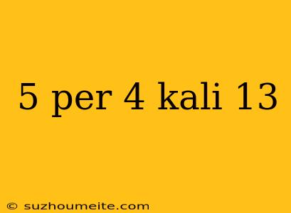 5 Per 4 Kali 13