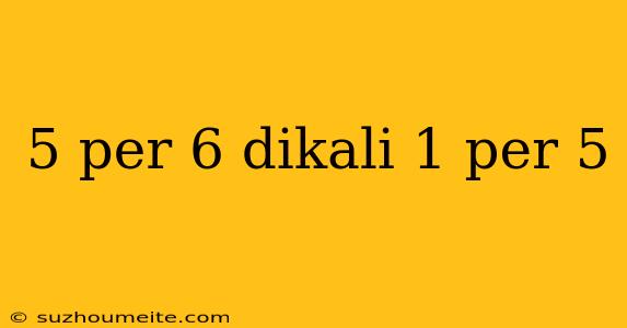 5 Per 6 Dikali 1 Per 5