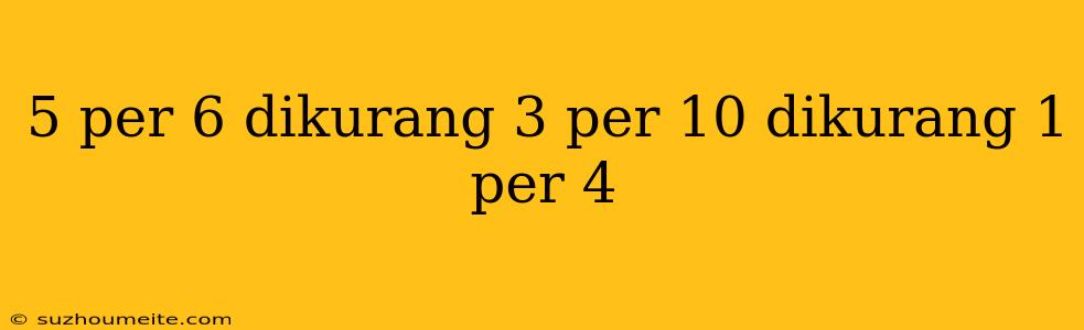 5 Per 6 Dikurang 3 Per 10 Dikurang 1 Per 4