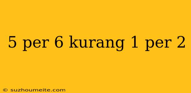 5 Per 6 Kurang 1 Per 2